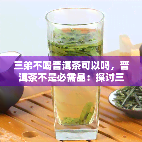 三弟不喝普洱茶可以吗，普洱茶不是必需品：探讨三弟不喝普洱茶的可能性