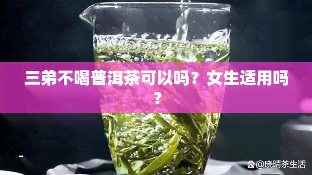 三弟不喝普洱茶可以吗？女生适用吗？