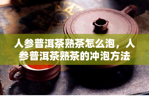 人参普洱茶熟茶怎么泡，人参普洱茶熟茶的冲泡方法