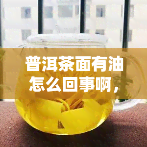 普洱茶面有油怎么回事啊，「解答」普洱茶面上为什么会有油？原因解析！