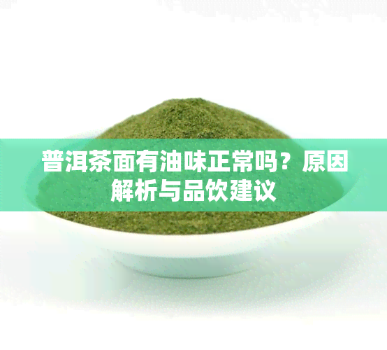 普洱茶面有油味正常吗？原因解析与品饮建议