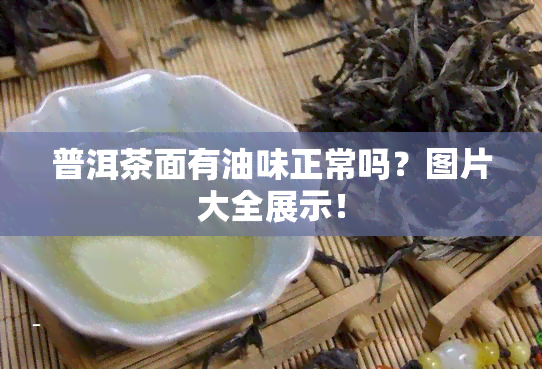 普洱茶面有油味正常吗？图片大全展示！