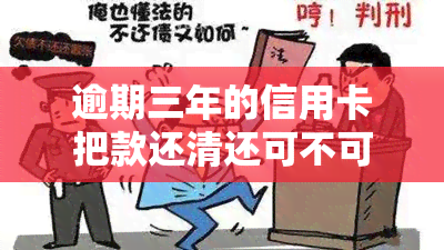 逾期三年的信用卡把款还清还可不可以用了，逾期三年的信用卡还款后是否可以继续使用？