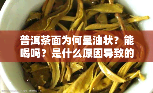 普洱茶面为何呈油状？能喝吗？是什么原因导致的？有何颜色变化？