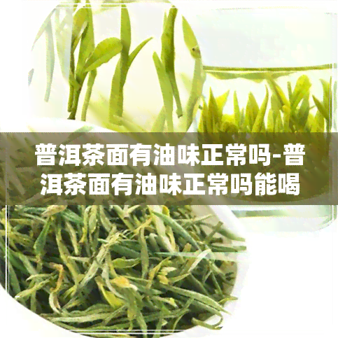 普洱茶面有油味正常吗-普洱茶面有油味正常吗能喝吗