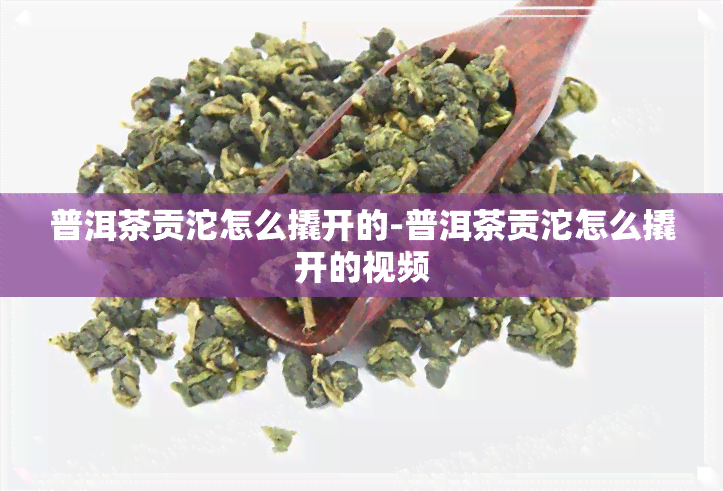 普洱茶贡沱怎么撬开的-普洱茶贡沱怎么撬开的视频