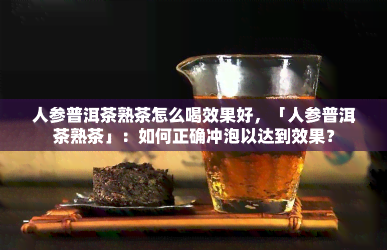 人参普洱茶熟茶怎么喝效果好，「人参普洱茶熟茶」：如何正确冲泡以达到效果？