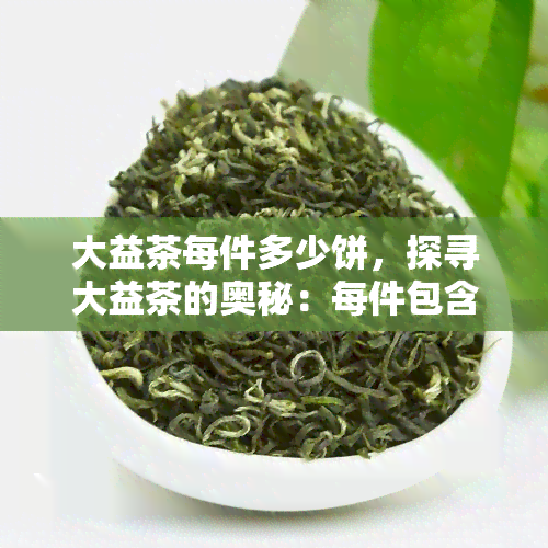 大益茶每件多少饼，探寻大益茶的奥秘：每件包含多少饼？