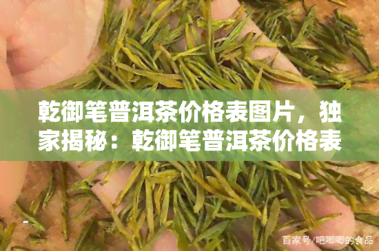 乾御笔普洱茶价格表图片，独家揭秘：乾御笔普洱茶价格表及图片全览！