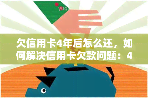 欠信用卡4年后怎么还，如何解决信用卡欠款问题：4年后的还款策略