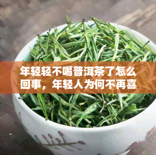 年轻轻不喝普洱茶了怎么回事，年轻人为何不再喜欢普洱茶？