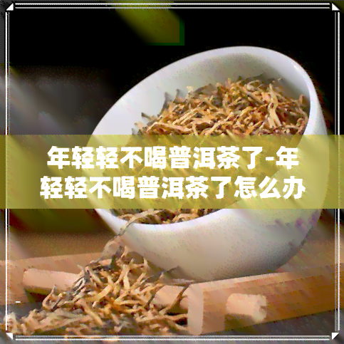 年轻轻不喝普洱茶了-年轻轻不喝普洱茶了怎么办