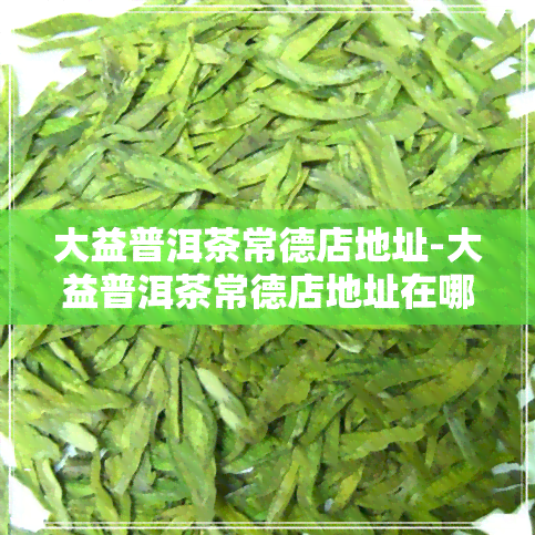 大益普洱茶常德店地址-大益普洱茶常德店地址在哪里