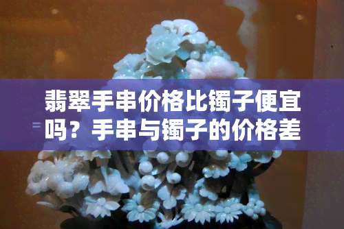 翡翠手串价格比镯子便宜吗？手串与镯子的价格差异及价值比较