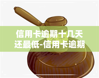 信用卡逾期十几天还更低-信用卡逾期十几天还更低还能套钱吗