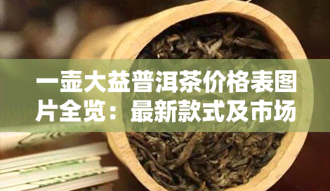 一壶大益普洱茶价格表图片全览：最新款式及市场价格