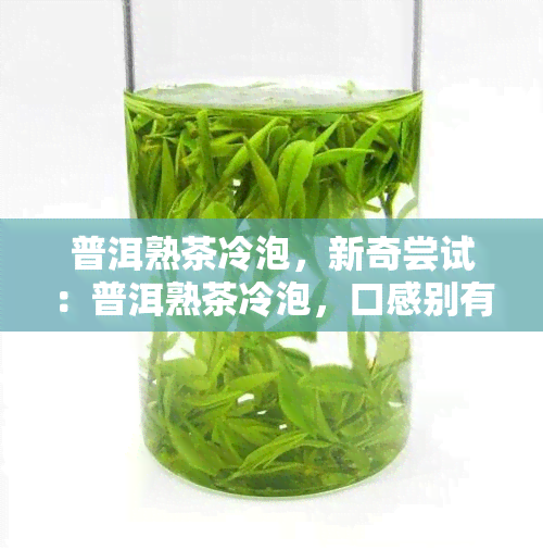 普洱熟茶冷泡，新奇尝试：普洱熟茶冷泡，口感别有一番风味！