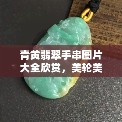 青黄翡翠手串图片大全欣赏，美轮美奂！青黄翡翠手串图片大全欣赏