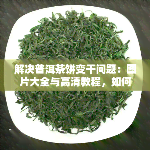 解决普洱茶饼变干问题：图片大全与高清教程，如何防止茶叶过干？