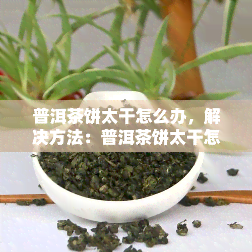 普洱茶饼太干怎么办，解决方法：普洱茶饼太干怎么办？