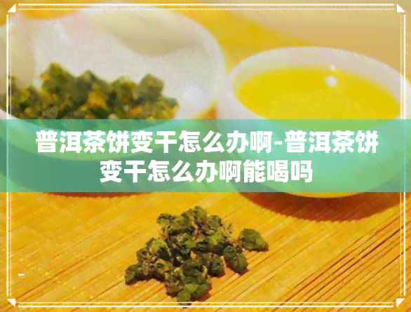 普洱茶饼变干怎么办啊-普洱茶饼变干怎么办啊能喝吗