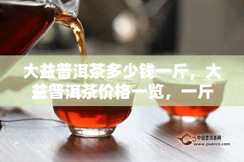 大益普洱茶多少钱一斤，大益普洱茶价格一览，一斤售价多少？