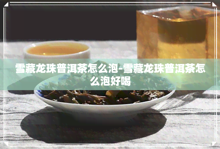 雪藏龙珠普洱茶怎么泡-雪藏龙珠普洱茶怎么泡好喝