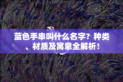 蓝色手串叫什么名字？种类、材质及寓意全解析！