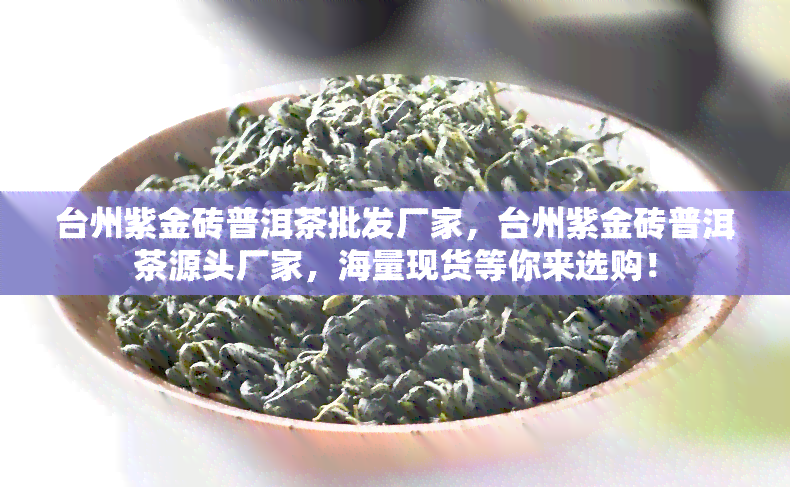 台州紫金砖普洱茶批发厂家，台州紫金砖普洱茶源头厂家，海量现货等你来选购！