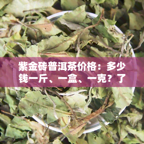 紫金砖普洱茶价格：多少钱一斤、一盒、一克？了解其功效与作用！