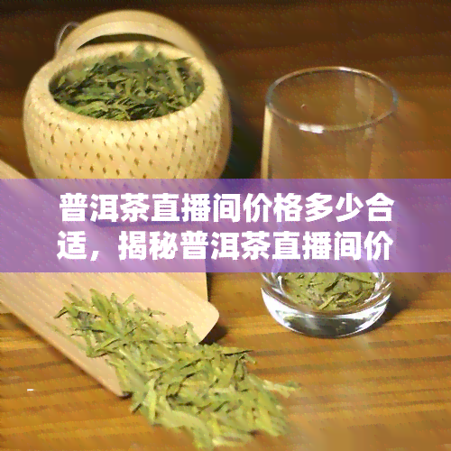 普洱茶直播间价格多少合适，揭秘普洱茶直播间价格，如何找到合适的购买选择？