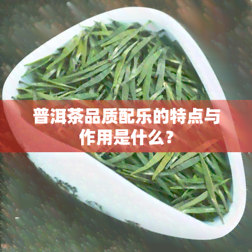 普洱茶品质配乐的特点与作用是什么？