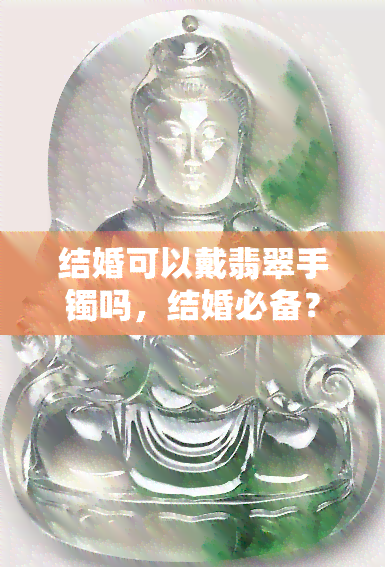 结婚可以戴翡翠手镯吗，结婚必备？探讨新娘是否适合佩戴翡翠手镯