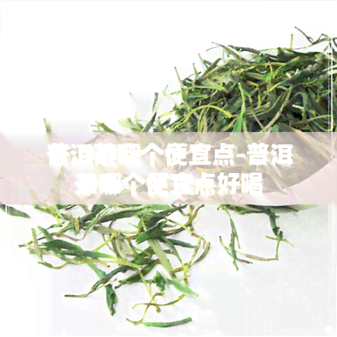 普洱茶哪个便宜点-普洱茶哪个便宜点好喝