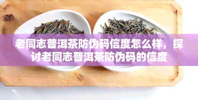 老同志普洱茶防伪码信度怎么样，探讨老同志普洱茶防伪码的信度