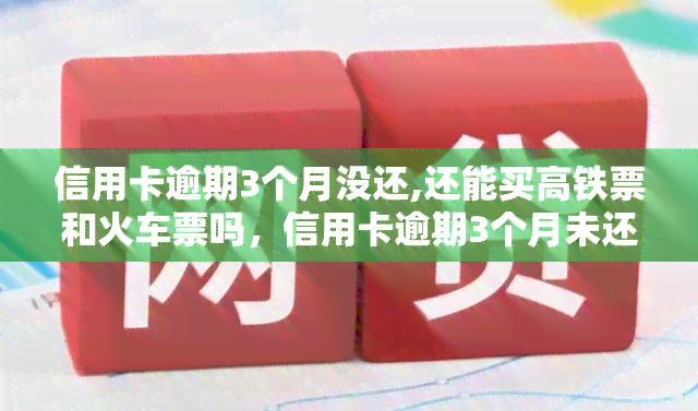 信用卡逾期3个月没还,还能买高铁票和火车票吗，信用卡逾期3个月未还款，是否影响购买高铁票和火车票？