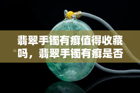 翡翠手镯有癣值得收藏吗，翡翠手镯有癣是否值得收藏？解析其价值与风险