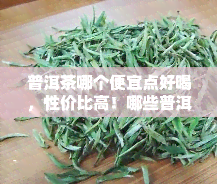 普洱茶哪个便宜点好喝，性价比高！哪些普洱茶口感好又经济实？