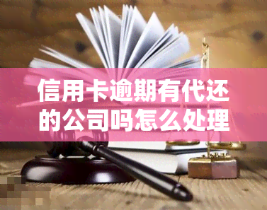 信用卡逾期有代还的公司吗怎么处理，信用卡逾期？有代还公司可以帮忙，如何处理呢？