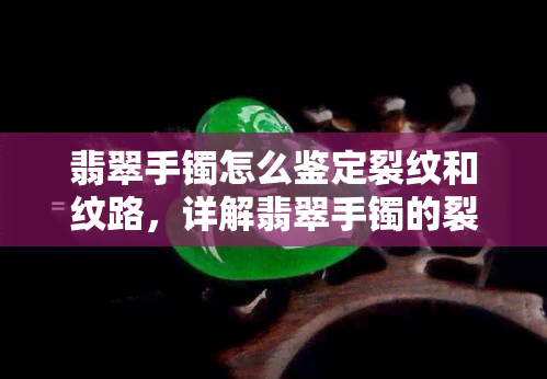 翡翠手镯怎么鉴定裂纹和纹路，详解翡翠手镯的裂纹与纹路鉴定方法