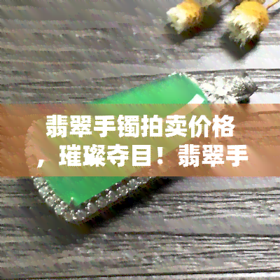 翡翠手镯拍卖价格，璀璨夺目！翡翠手镯拍卖价格一览