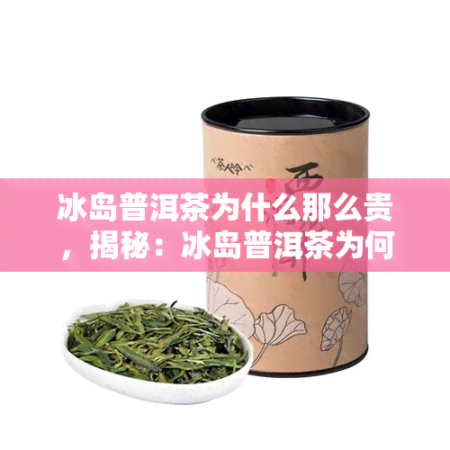 冰岛普洱茶为什么那么贵，揭秘：冰岛普洱茶为何价格高昂？