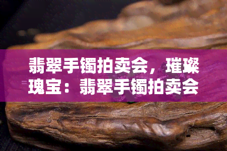 翡翠手镯拍卖会，璀璨瑰宝：翡翠手镯拍卖会即将盛大开启！