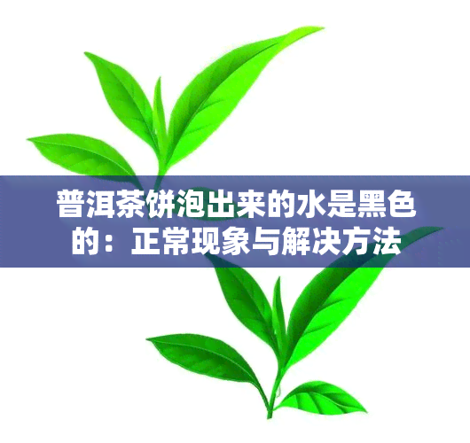 普洱茶饼泡出来的水是黑色的：正常现象与解决方法