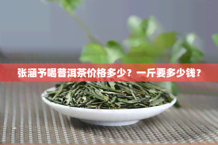 张涵予喝普洱茶价格多少？一斤要多少钱？