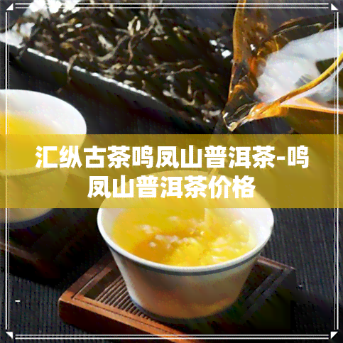 汇纵古茶鸣凤山普洱茶-鸣凤山普洱茶价格