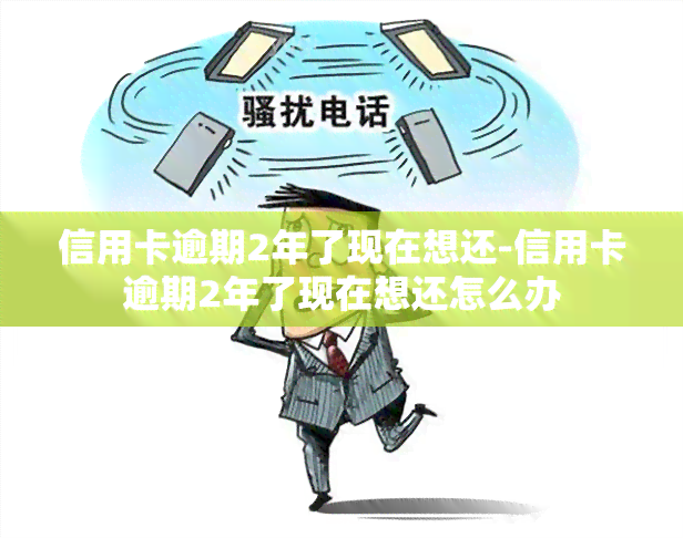 信用卡逾期2年了现在想还-信用卡逾期2年了现在想还怎么办