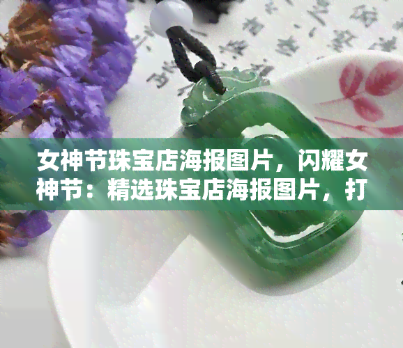 女神节珠宝店海报图片，闪耀女神节：精选珠宝店海报图片，打造你的时尚造型！