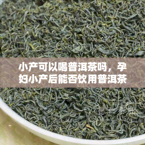 小产可以喝普洱茶吗，孕妇小产后能否饮用普洱茶？