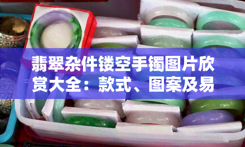 翡翠杂件镂空手镯图片欣赏大全：款式、图案及易碎性全解析